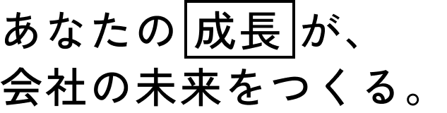 あなたの成長が、会社の未来をつくる。